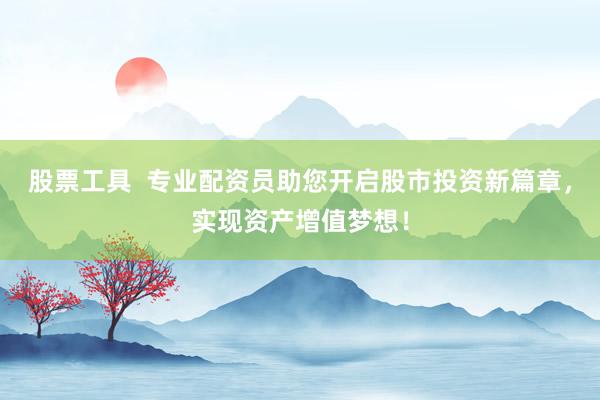 股票工具  专业配资员助您开启股市投资新篇章，实现资产增值梦想！