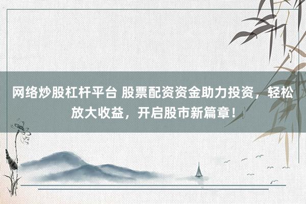 网络炒股杠杆平台 股票配资资金助力投资，轻松放大收益，开启股市新篇章！