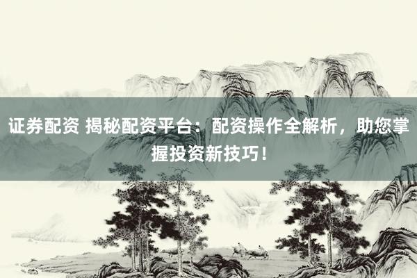 证券配资 揭秘配资平台：配资操作全解析，助您掌握投资新技巧！