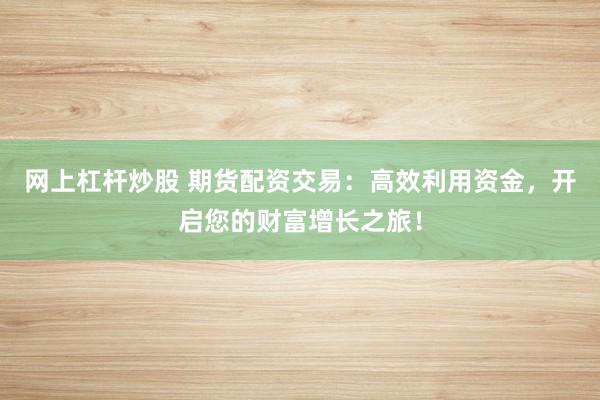 网上杠杆炒股 期货配资交易：高效利用资金，开启您的财富增长之旅！