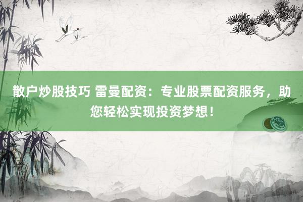 散户炒股技巧 雷曼配资：专业股票配资服务，助您轻松实现投资梦想！