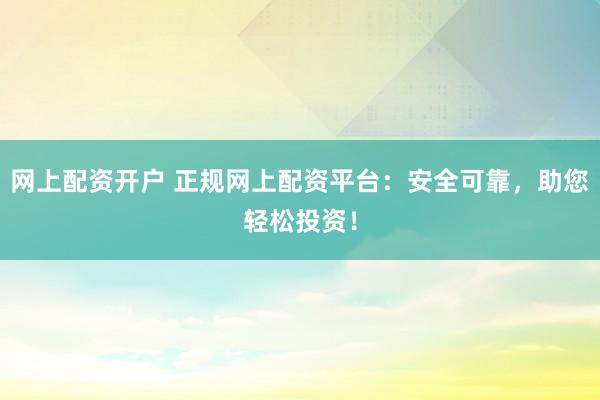 网上配资开户 正规网上配资平台：安全可靠，助您轻松投资！