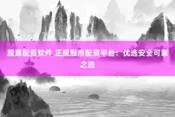 股票配资软件 正规股市配资平台：优选安全可靠之选