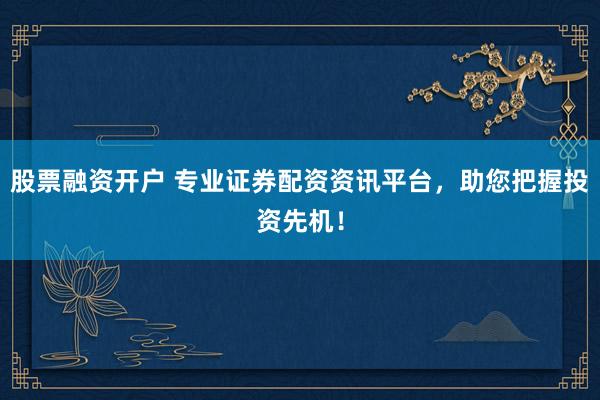 股票融资开户 专业证券配资资讯平台，助您把握投资先机！