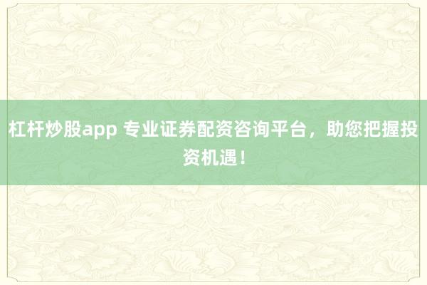 杠杆炒股app 专业证券配资咨询平台，助您把握投资机遇！