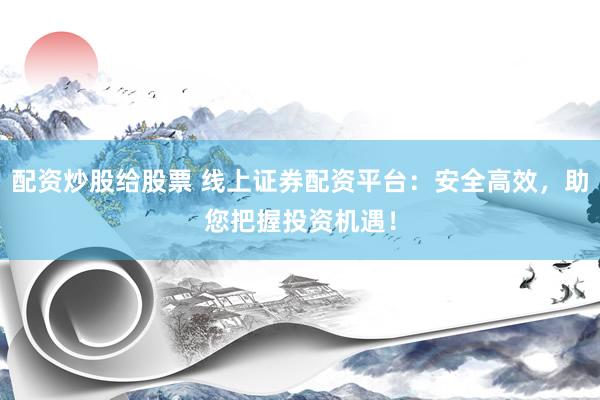 配资炒股给股票 线上证券配资平台：安全高效，助您把握投资机遇！