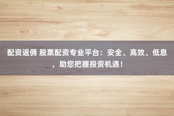 配资返佣 股票配资专业平台：安全、高效、低息，助您把握投资机遇！