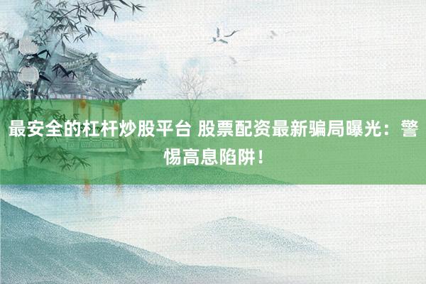 最安全的杠杆炒股平台 股票配资最新骗局曝光：警惕高息陷阱！
