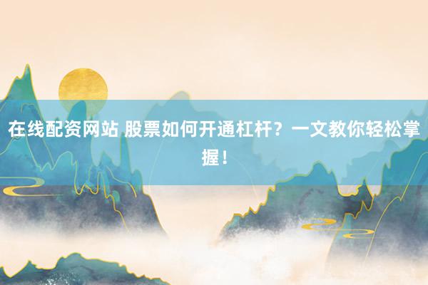 在线配资网站 股票如何开通杠杆？一文教你轻松掌握！