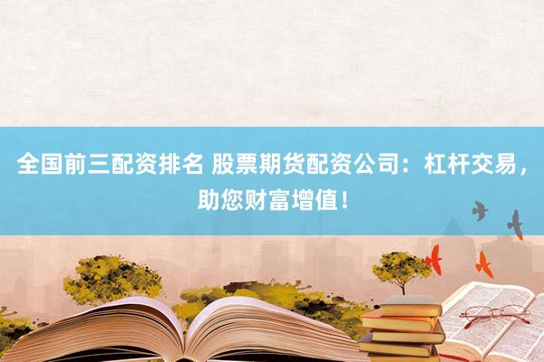 全国前三配资排名 股票期货配资公司：杠杆交易，助您财富增值！