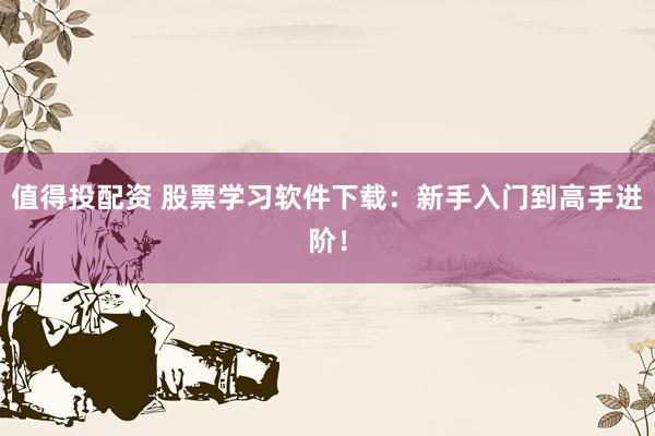 值得投配资 股票学习软件下载：新手入门到高手进阶！