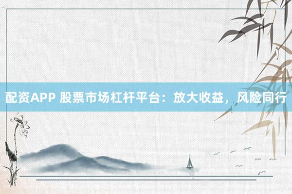 配资APP 股票市场杠杆平台：放大收益，风险同行