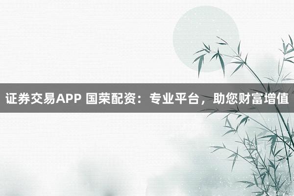 证券交易APP 国荣配资：专业平台，助您财富增值