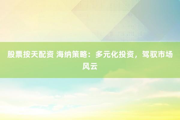 股票按天配资 海纳策略：多元化投资，驾驭市场风云