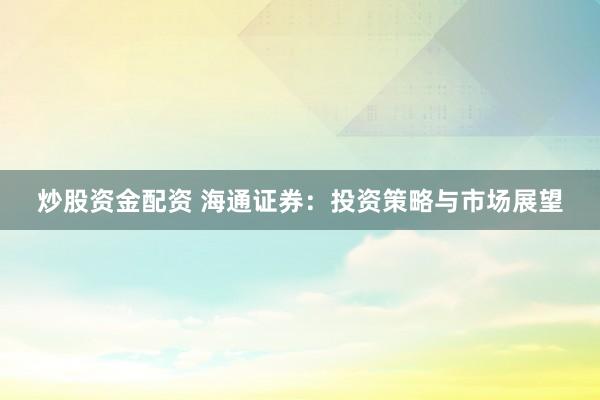 炒股资金配资 海通证券：投资策略与市场展望