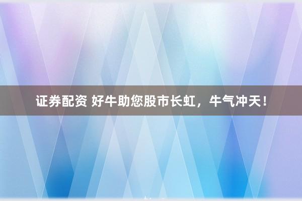 证券配资 好牛助您股市长虹，牛气冲天！