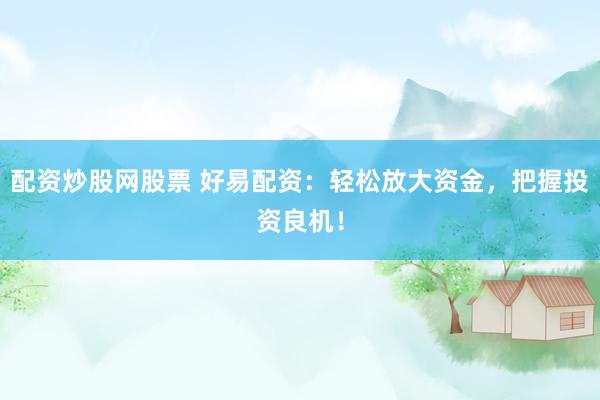 配资炒股网股票 好易配资：轻松放大资金，把握投资良机！