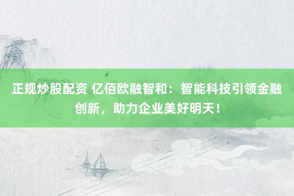 正规炒股配资 亿佰欧融智和：智能科技引领金融创新，助力企业美好明天！