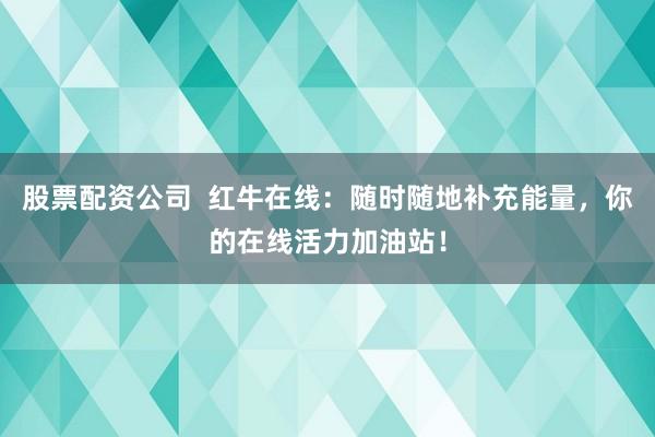 股票配资公司  红牛在线：随时随地补充能量，你的在线活力加油站！