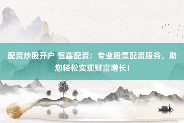 配资炒股开户 恒鑫配资：专业股票配资服务，助您轻松实现财富增长！