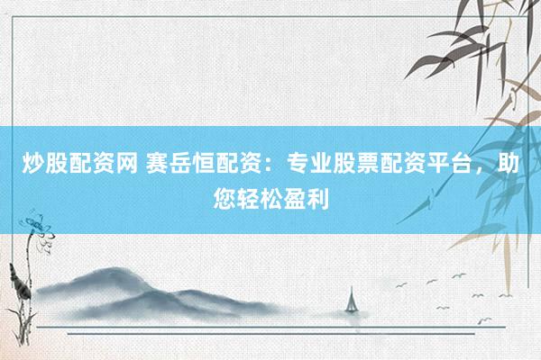 炒股配资网 赛岳恒配资：专业股票配资平台，助您轻松盈利