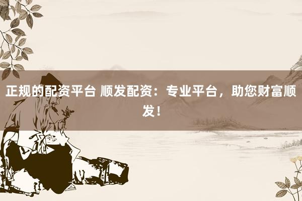 正规的配资平台 顺发配资：专业平台，助您财富顺发！