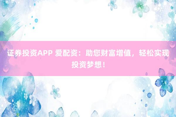 证券投资APP 爱配资：助您财富增值，轻松实现投资梦想！