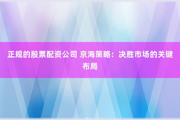 正规的股票配资公司 京海策略：决胜市场的关键布局