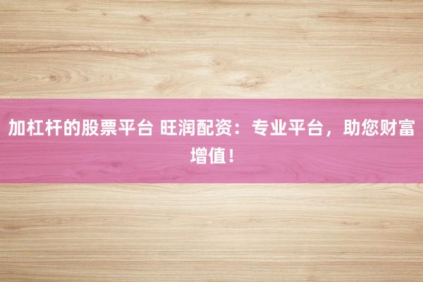 加杠杆的股票平台 旺润配资：专业平台，助您财富增值！