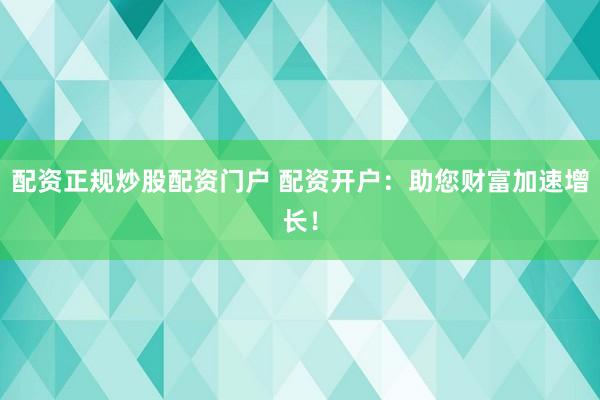 配资正规炒股配资门户 配资开户：助您财富加速增长！