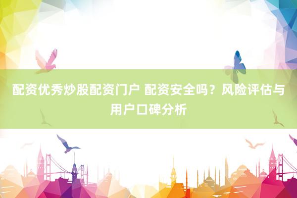 配资优秀炒股配资门户 配资安全吗？风险评估与用户口碑分析
