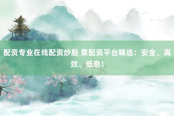配资专业在线配资炒股 票配资平台精选：安全、高效、低息！