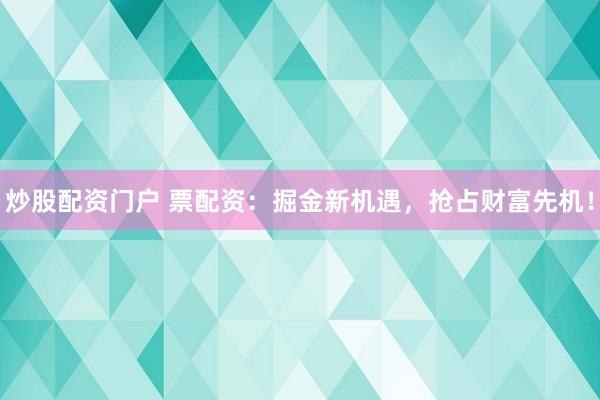 炒股配资门户 票配资：掘金新机遇，抢占财富先机！
