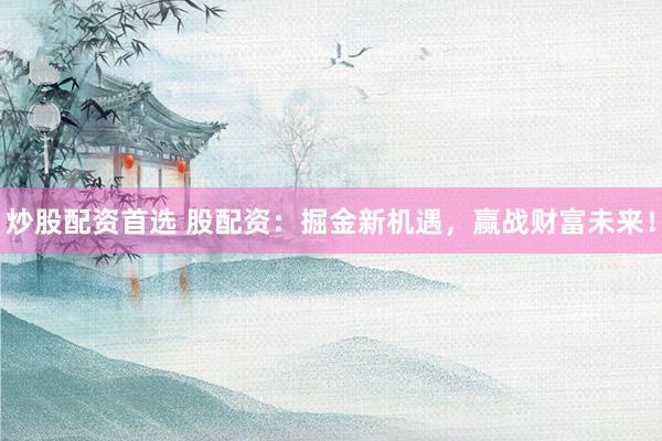 炒股配资首选 股配资：掘金新机遇，赢战财富未来！