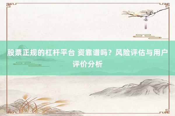 股票正规的杠杆平台 资靠谱吗？风险评估与用户评价分析