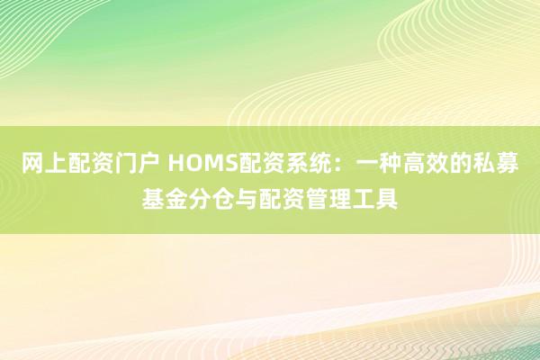 网上配资门户 HOMS配资系统：一种高效的私募基金分仓与配资管理工具