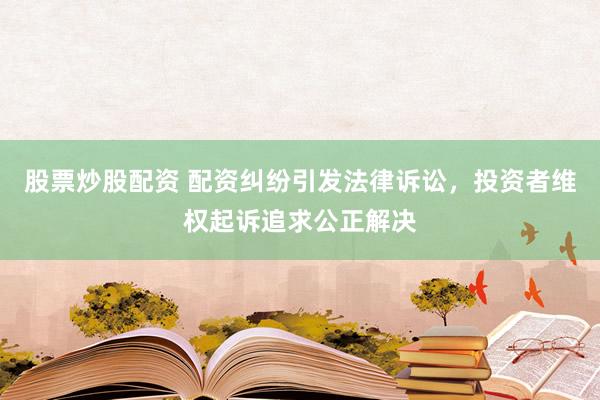 股票炒股配资 配资纠纷引发法律诉讼，投资者维权起诉追求公正解决