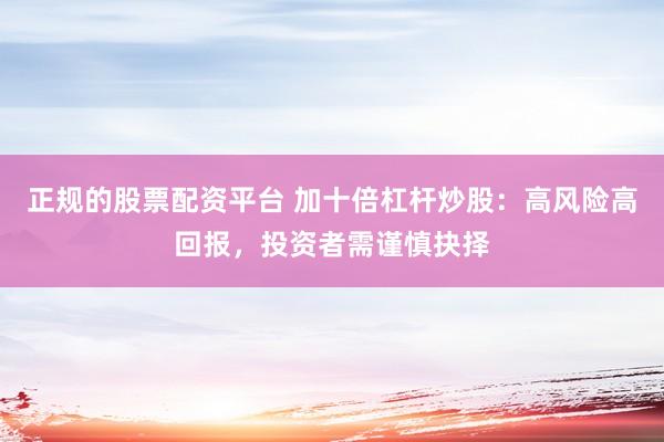 正规的股票配资平台 加十倍杠杆炒股：高风险高回报，投资者需谨慎抉择