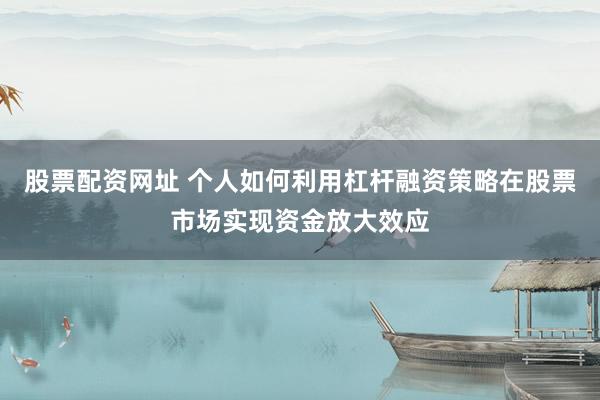 股票配资网址 个人如何利用杠杆融资策略在股票市场实现资金放大效应