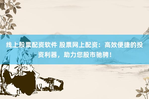 线上股票配资软件 股票网上配资：高效便捷的投资利器，助力您股市驰骋！