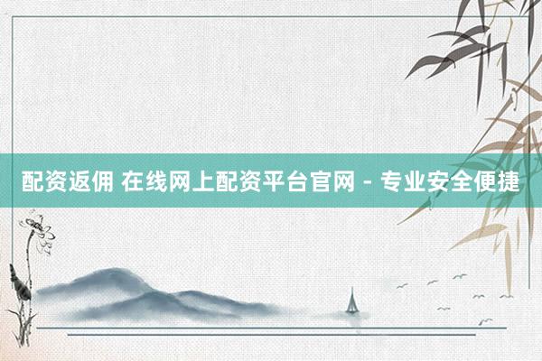 配资返佣 在线网上配资平台官网 - 专业安全便捷