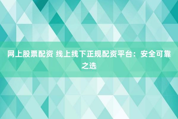 网上股票配资 线上线下正规配资平台：安全可靠之选