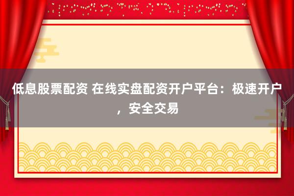 低息股票配资 在线实盘配资开户平台：极速开户，安全交易