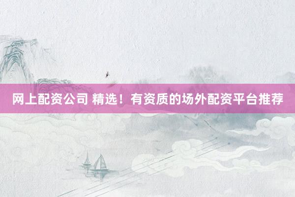 网上配资公司 精选！有资质的场外配资平台推荐