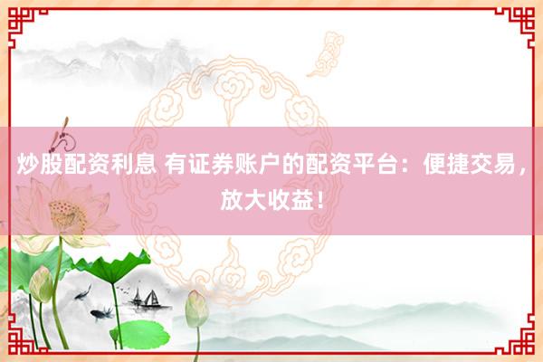 炒股配资利息 有证券账户的配资平台：便捷交易，放大收益！