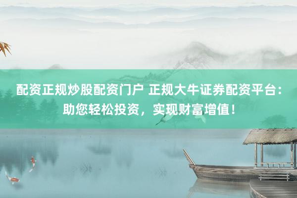 配资正规炒股配资门户 正规大牛证券配资平台：助您轻松投资，实现财富增值！