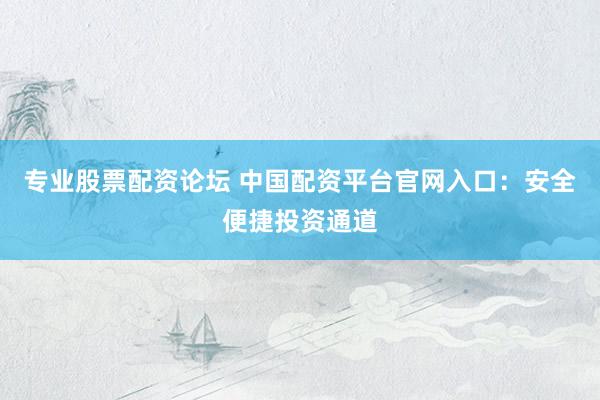 专业股票配资论坛 中国配资平台官网入口：安全便捷投资通道