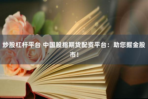 炒股杠杆平台 中国股指期货配资平台：助您掘金股市！