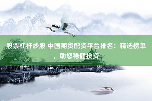 股票杠杆炒股 中国期货配资平台排名：精选榜单，助您稳健投资