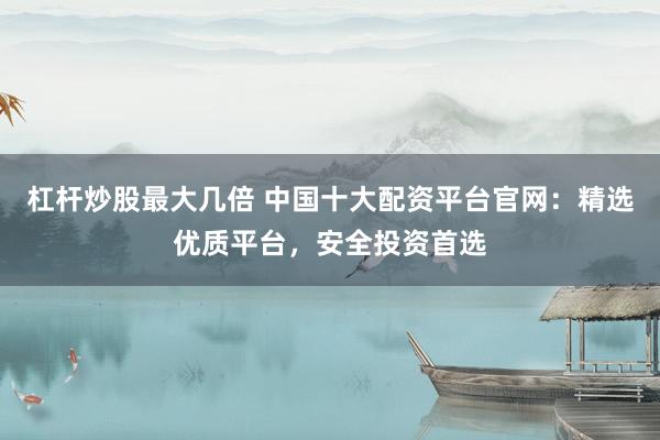 杠杆炒股最大几倍 中国十大配资平台官网：精选优质平台，安全投资首选